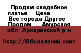 Продам свадебное платье  › Цена ­ 4 000 - Все города Другое » Продам   . Амурская обл.,Архаринский р-н